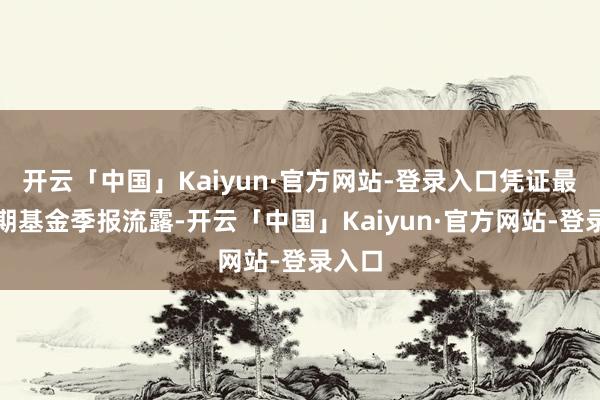 开云「中国」Kaiyun·官方网站-登录入口凭证最新一期基金季报流露-开云「中国」Kaiyun·官方网站-登录入口