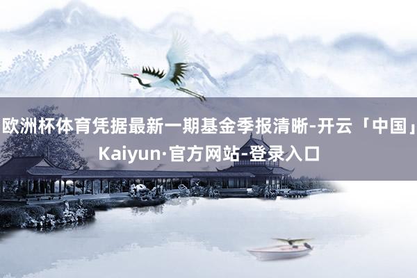 欧洲杯体育凭据最新一期基金季报清晰-开云「中国」Kaiyun·官方网站-登录入口