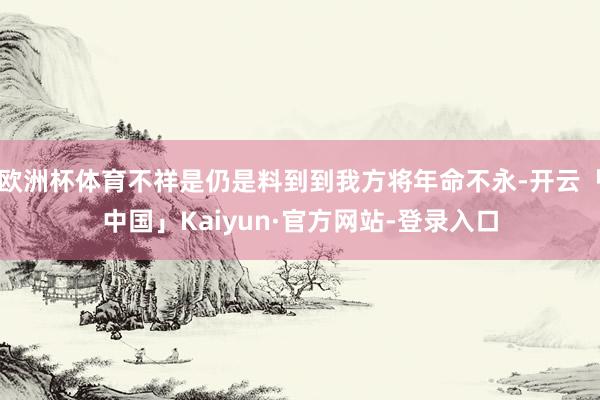 欧洲杯体育不祥是仍是料到到我方将年命不永-开云「中国」Kaiyun·官方网站-登录入口