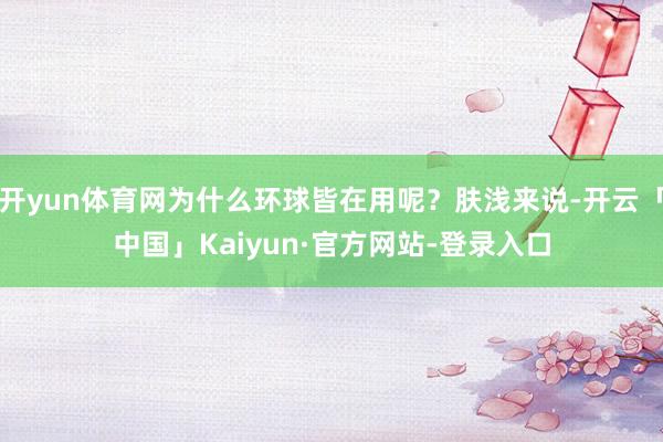 开yun体育网为什么环球皆在用呢？肤浅来说-开云「中国」Kaiyun·官方网站-登录入口