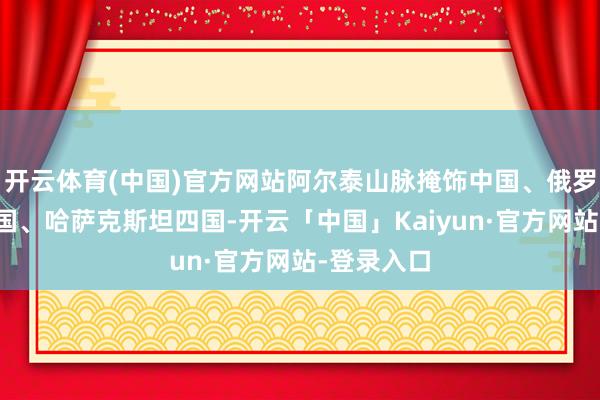 开云体育(中国)官方网站阿尔泰山脉掩饰中国、俄罗斯、蒙古国、哈萨克斯坦四国-开云「中国」Kaiyun·官方网站-登录入口