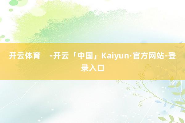 开云体育    -开云「中国」Kaiyun·官方网站-登录入口