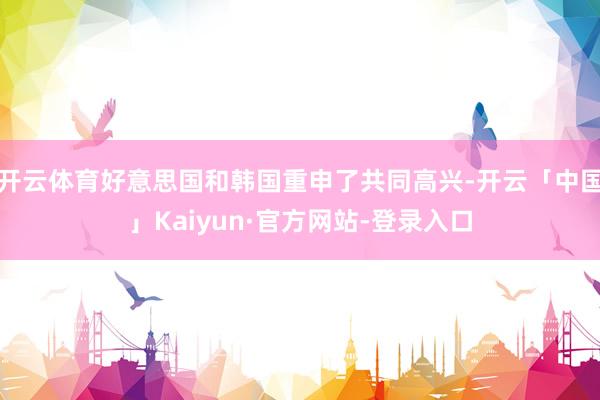 开云体育好意思国和韩国重申了共同高兴-开云「中国」Kaiyun·官方网站-登录入口