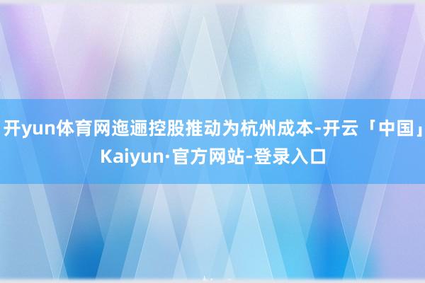 开yun体育网迤逦控股推动为杭州成本-开云「中国」Kaiyun·官方网站-登录入口