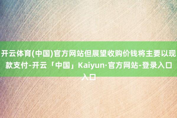 开云体育(中国)官方网站但展望收购价钱将主要以现款支付-开云「中国」Kaiyun·官方网站-登录入口