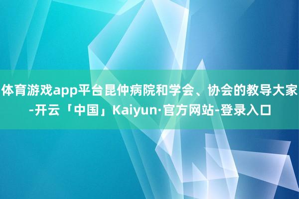 体育游戏app平台昆仲病院和学会、协会的教导大家-开云「中国」Kaiyun·官方网站-登录入口