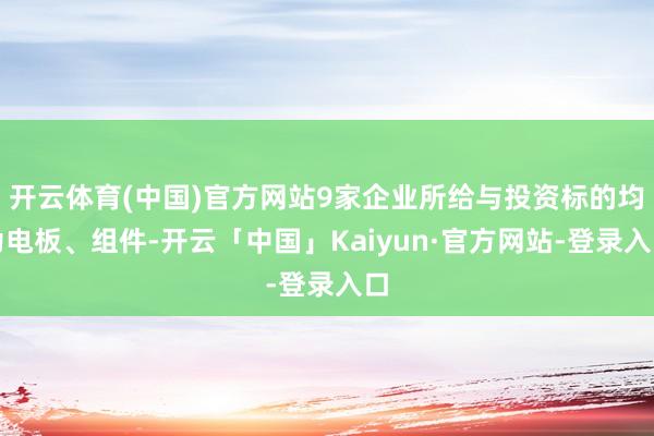 开云体育(中国)官方网站9家企业所给与投资标的均为电板、组件-开云「中国」Kaiyun·官方网站-登录入口