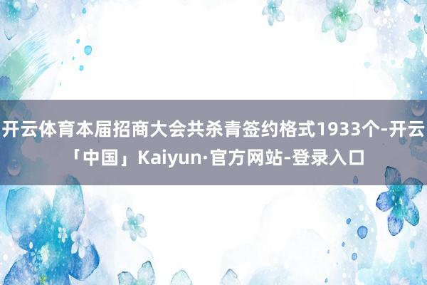 开云体育本届招商大会共杀青签约格式1933个-开云「中国」Kaiyun·官方网站-登录入口