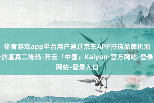 体育游戏app平台用户通过京东APP扫描品牌机油瓶身的鉴真二维码-开云「中国」Kaiyun·官方网站-登录入口