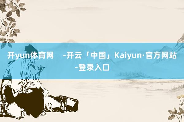 开yun体育网    -开云「中国」Kaiyun·官方网站-登录入口