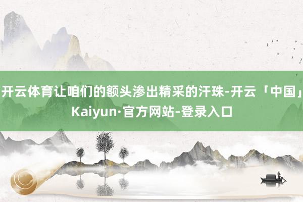 开云体育让咱们的额头渗出精采的汗珠-开云「中国」Kaiyun·官方网站-登录入口