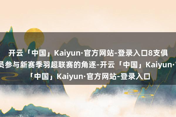 开云「中国」Kaiyun·官方网站-登录入口8支俱乐部共125名畅通员参与新赛季羽超联赛的角逐-开云「中国」Kaiyun·官方网站-登录入口