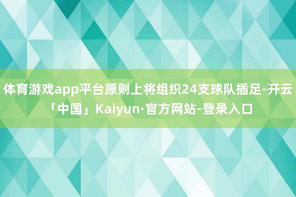 体育游戏app平台原则上将组织24支球队插足-开云「中国」Kaiyun·官方网站-登录入口