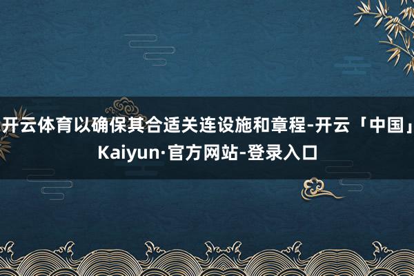 开云体育以确保其合适关连设施和章程-开云「中国」Kaiyun·官方网站-登录入口