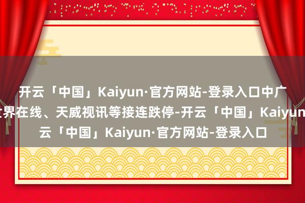 开云「中国」Kaiyun·官方网站-登录入口中广天择、引力传媒、世界在线、天威视讯等接连跌停-开云「中国」Kaiyun·官方网站-登录入口