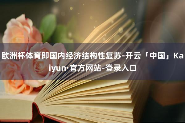 欧洲杯体育即国内经济结构性复苏-开云「中国」Kaiyun·官方网站-登录入口