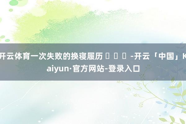 开云体育一次失败的换寝履历 ​​​-开云「中国」Kaiyun·官方网站-登录入口