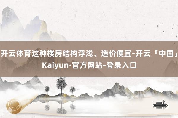 开云体育这种楼房结构浮浅、造价便宜-开云「中国」Kaiyun·官方网站-登录入口