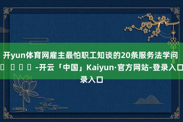 开yun体育网雇主最怕职工知谈的20条服务法学问 ​ ​​​-开云「中国」Kaiyun·官方网站-登录入口