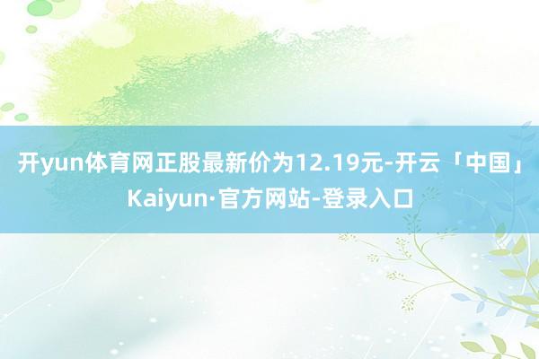 开yun体育网正股最新价为12.19元-开云「中国」Kaiyun·官方网站-登录入口