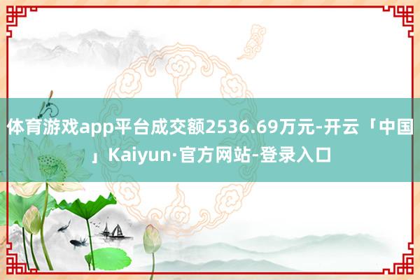 体育游戏app平台成交额2536.69万元-开云「中国」Kaiyun·官方网站-登录入口