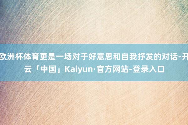 欧洲杯体育更是一场对于好意思和自我抒发的对话-开云「中国」Kaiyun·官方网站-登录入口