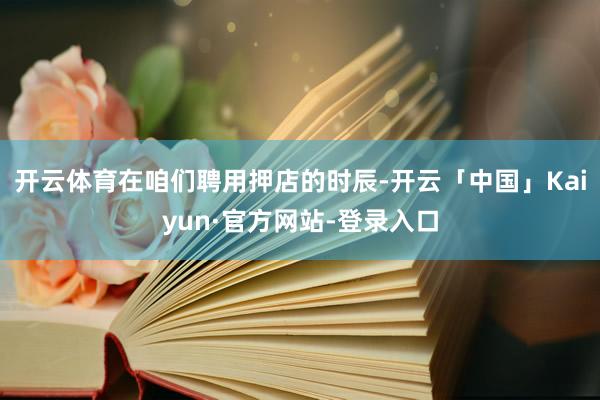 开云体育在咱们聘用押店的时辰-开云「中国」Kaiyun·官方网站-登录入口