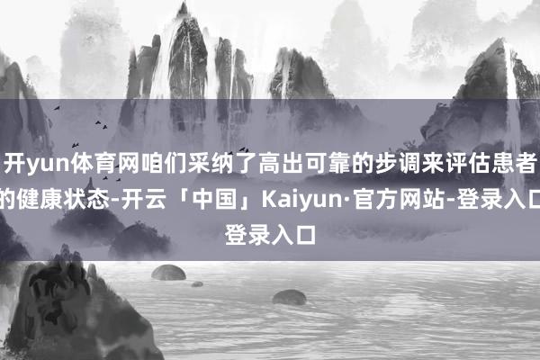 开yun体育网咱们采纳了高出可靠的步调来评估患者的健康状态-开云「中国」Kaiyun·官方网站-登录入口