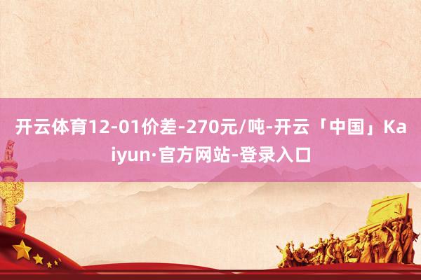 开云体育12-01价差-270元/吨-开云「中国」Kaiyun·官方网站-登录入口