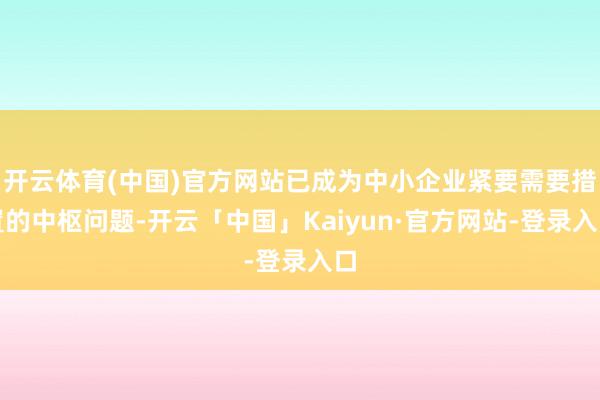 开云体育(中国)官方网站已成为中小企业紧要需要措置的中枢问题-开云「中国」Kaiyun·官方网站-登录入口