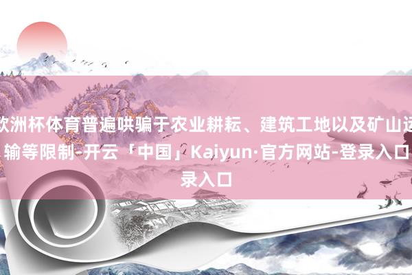 欧洲杯体育普遍哄骗于农业耕耘、建筑工地以及矿山运输等限制-开云「中国」Kaiyun·官方网站-登录入口