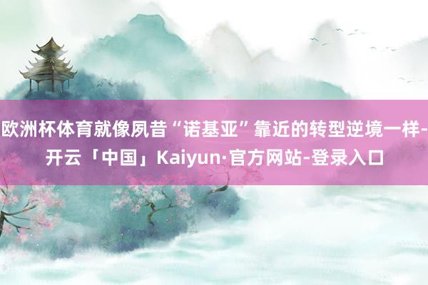 欧洲杯体育就像夙昔“诺基亚”靠近的转型逆境一样-开云「中国」Kaiyun·官方网站-登录入口