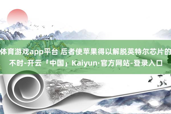 体育游戏app平台 后者使苹果得以解脱英特尔芯片的不时-开云「中国」Kaiyun·官方网站-登录入口