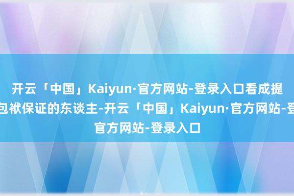 开云「中国」Kaiyun·官方网站-登录入口看成提供连带包袱保证的东谈主-开云「中国」Kaiyun·官方网站-登录入口