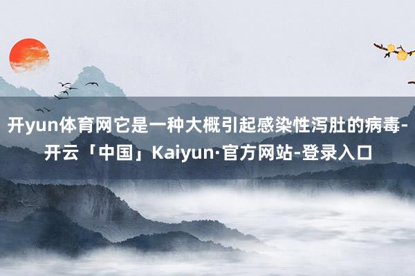 开yun体育网它是一种大概引起感染性泻肚的病毒-开云「中国」Kaiyun·官方网站-登录入口