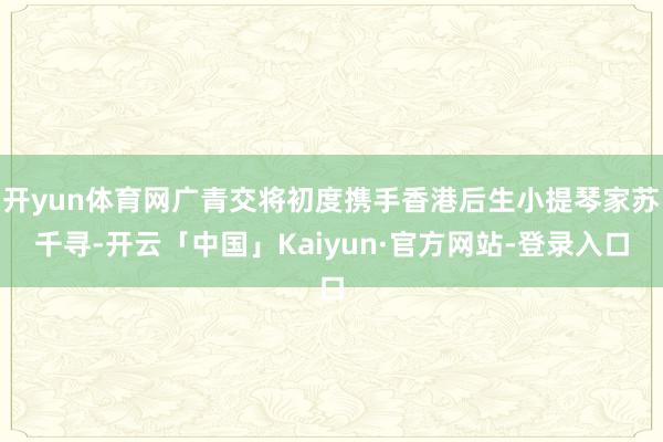 开yun体育网广青交将初度携手香港后生小提琴家苏千寻-开云「中国」Kaiyun·官方网站-登录入口