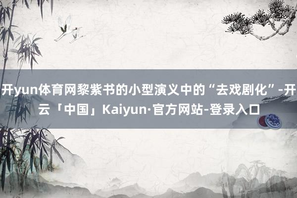 开yun体育网黎紫书的小型演义中的“去戏剧化”-开云「中国」Kaiyun·官方网站-登录入口