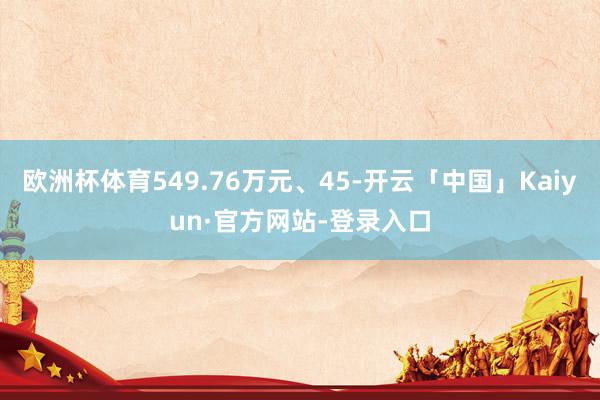 欧洲杯体育549.76万元、45-开云「中国」Kaiyun·官方网站-登录入口