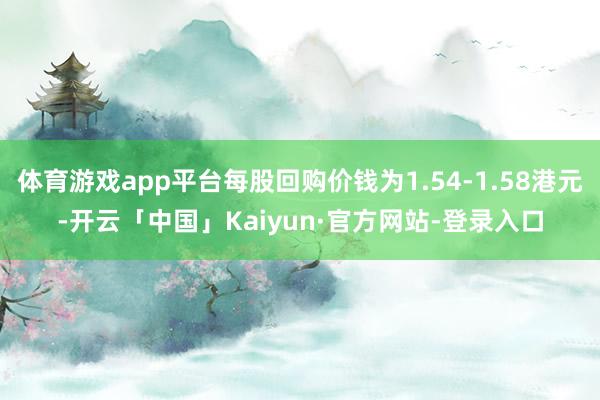 体育游戏app平台每股回购价钱为1.54-1.58港元-开云「中国」Kaiyun·官方网站-登录入口