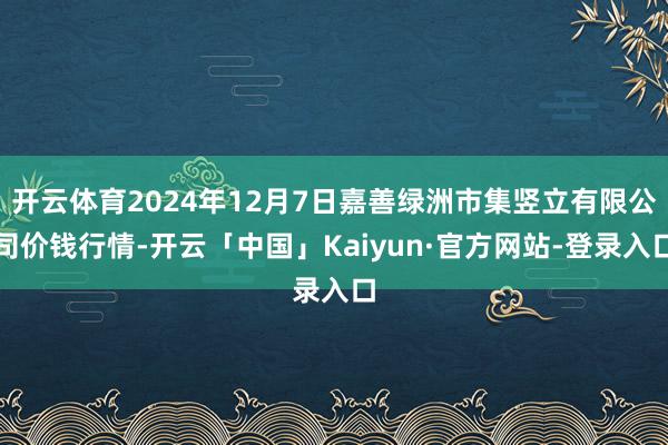 开云体育2024年12月7日嘉善绿洲市集竖立有限公司价钱行情-开云「中国」Kaiyun·官方网站-登录入口