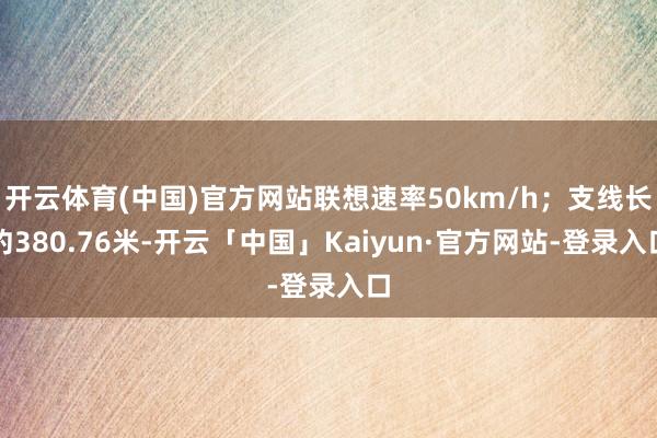 开云体育(中国)官方网站联想速率50km/h；支线长约380.76米-开云「中国」Kaiyun·官方网站-登录入口