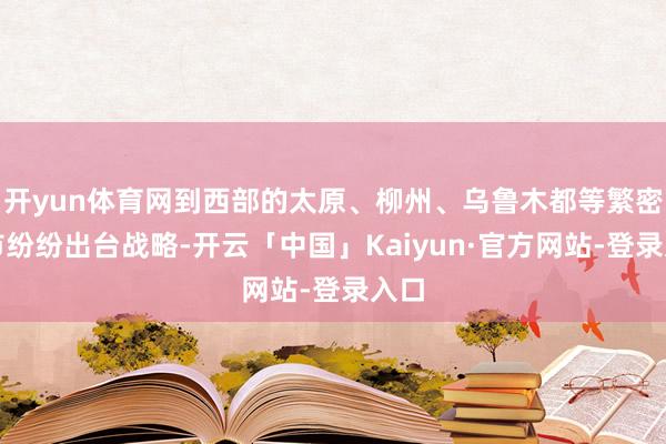 开yun体育网到西部的太原、柳州、乌鲁木都等繁密城市纷纷出台战略-开云「中国」Kaiyun·官方网站-登录入口