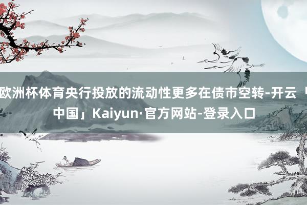 欧洲杯体育央行投放的流动性更多在债市空转-开云「中国」Kaiyun·官方网站-登录入口