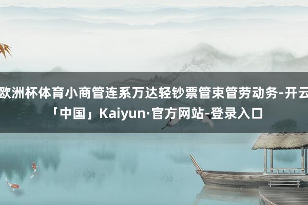 欧洲杯体育小商管连系万达轻钞票管束管劳动务-开云「中国」Kaiyun·官方网站-登录入口