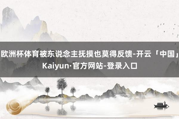 欧洲杯体育被东说念主抚摸也莫得反馈-开云「中国」Kaiyun·官方网站-登录入口