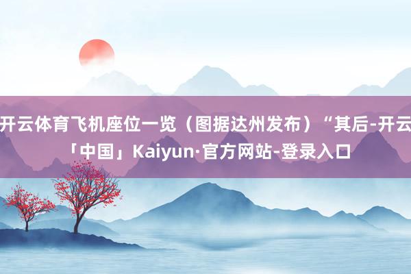 开云体育飞机座位一览（图据达州发布）“其后-开云「中国」Kaiyun·官方网站-登录入口