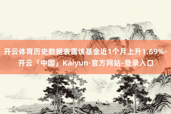 开云体育历史数据表露该基金近1个月上升1.69%-开云「中国」Kaiyun·官方网站-登录入口