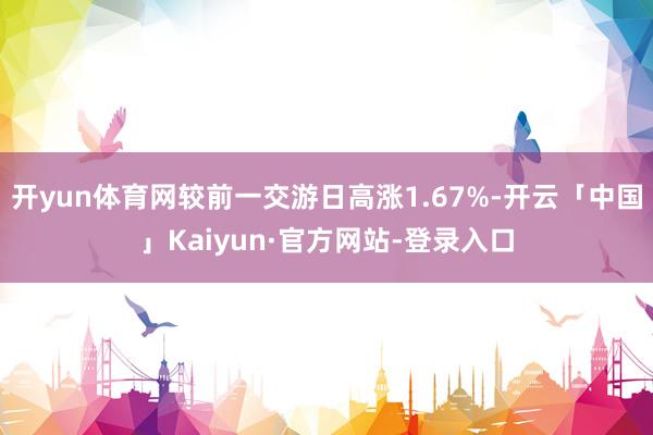 开yun体育网较前一交游日高涨1.67%-开云「中国」Kaiyun·官方网站-登录入口