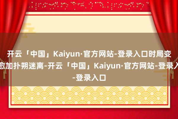 开云「中国」Kaiyun·官方网站-登录入口时局变得愈加扑朔迷离-开云「中国」Kaiyun·官方网站-登录入口