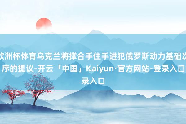 欧洲杯体育乌克兰将撑合手住手进犯俄罗斯动力基础次序的提议-开云「中国」Kaiyun·官方网站-登录入口